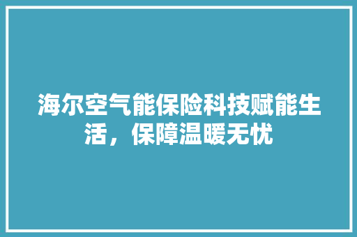 海尔空气能保险科技赋能生活，保障温暖无忧