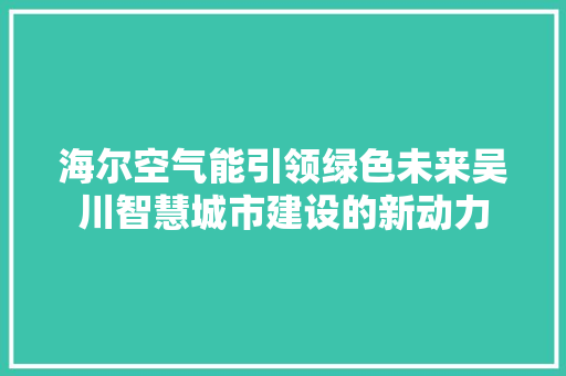 海尔空气能引领绿色未来吴川智慧城市建设的新动力