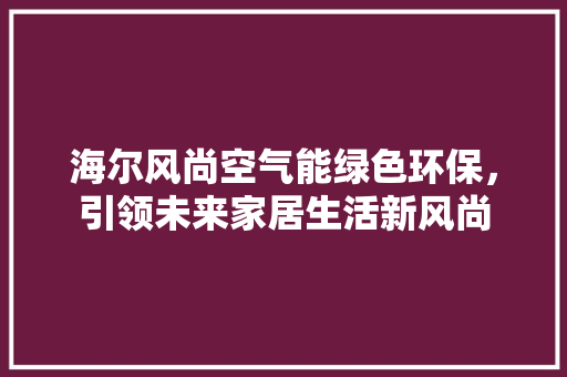 海尔风尚空气能绿色环保，引领未来家居生活新风尚 家电维修