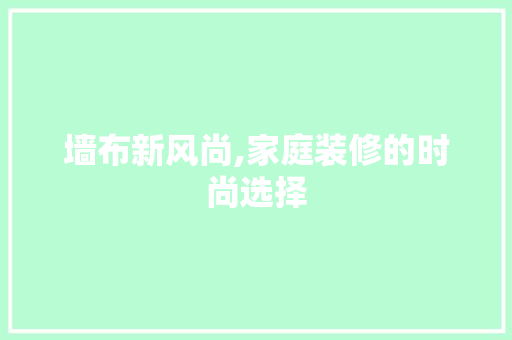 墙布新风尚,家庭装修的时尚选择 墙布新风尚,家庭装修的时尚选择 墙体维修