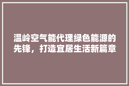 温岭空气能代理绿色能源的先锋，打造宜居生活新篇章