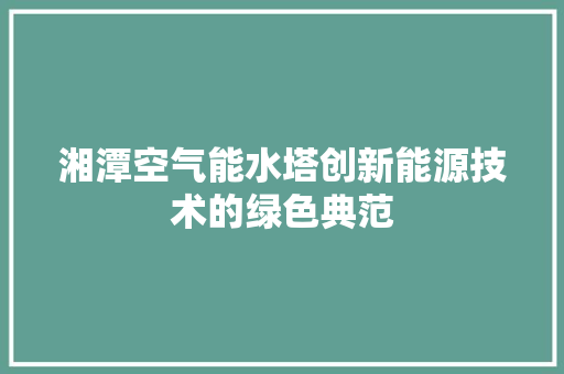 湘潭空气能水塔创新能源技术的绿色典范 厨房维修