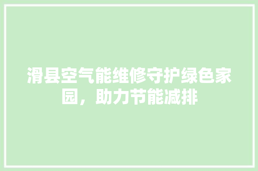 滑县空气能维修守护绿色家园，助力节能减排