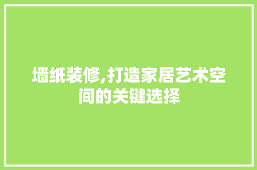 墙纸装修,打造家居艺术空间的关键选择 墙纸装修,打造家居艺术空间的关键选择 综合便民