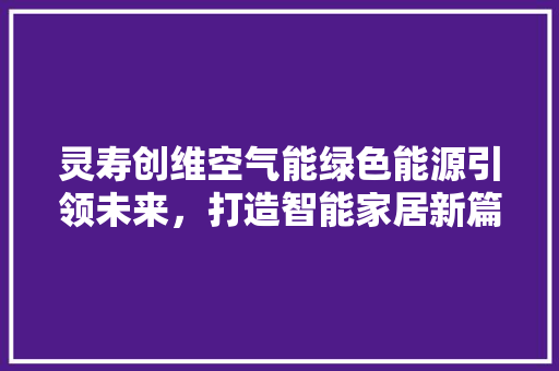 灵寿创维空气能绿色能源引领未来，打造智能家居新篇章 家电维修