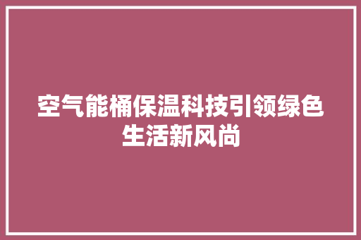 空气能桶保温科技引领绿色生活新风尚 综合便民