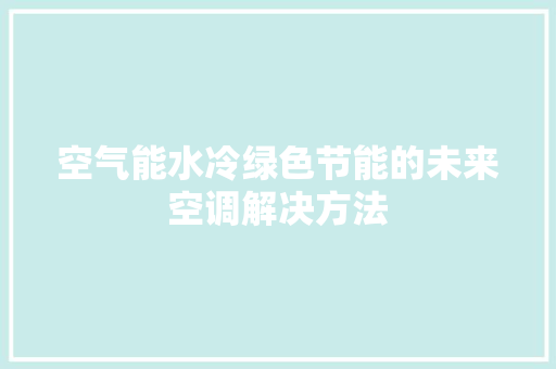 空气能水冷绿色节能的未来空调解决方法