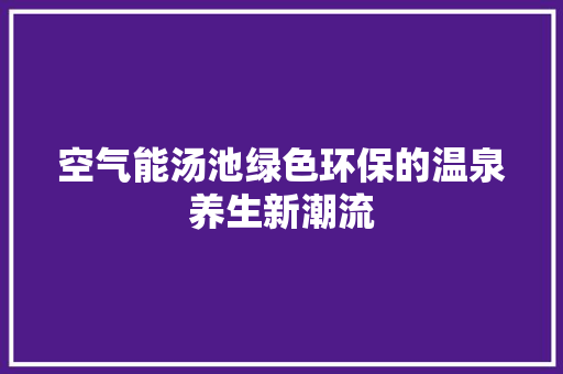 空气能汤池绿色环保的温泉养生新潮流 厨房维修