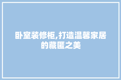 卧室装修柜,打造温馨家居的藏匿之美 卧室装修柜,打造温馨家居的藏匿之美 综合便民