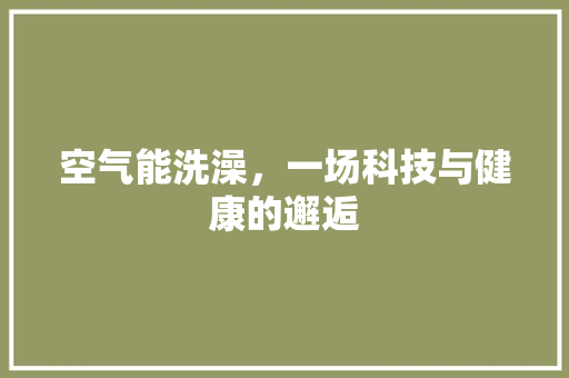 空气能洗澡，一场科技与健康的邂逅