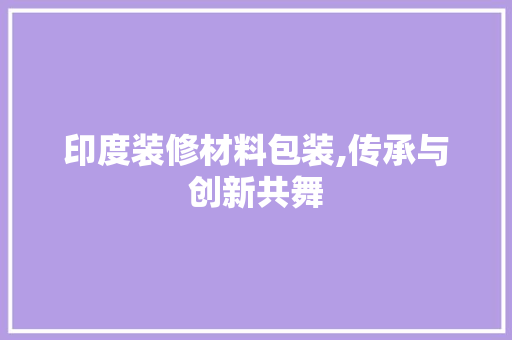 印度装修材料包装,传承与创新共舞 印度装修材料包装,传承与创新共舞 汽车维修
