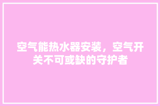 空气能热水器安装，空气开关不可或缺的守护者