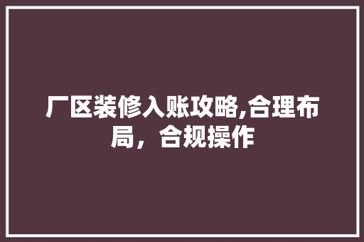 厂区装修入账攻略,合理布局，合规操作 厂区装修入账攻略,合理布局，合规操作 墙体维修