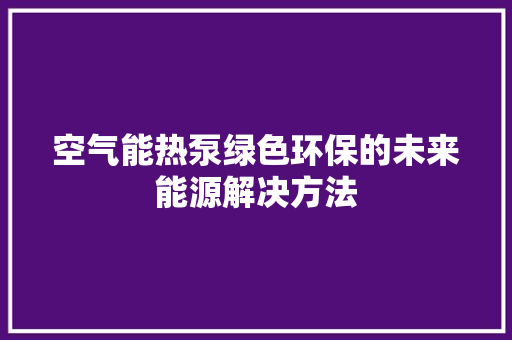 空气能热泵绿色环保的未来能源解决方法