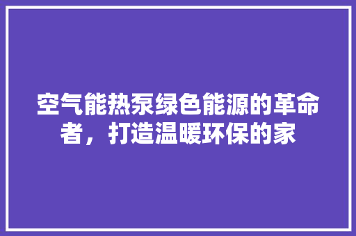空气能热泵绿色能源的革命者，打造温暖环保的家