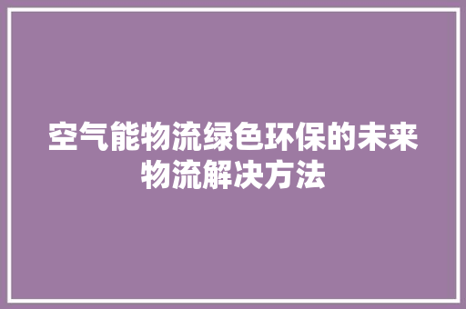空气能物流绿色环保的未来物流解决方法