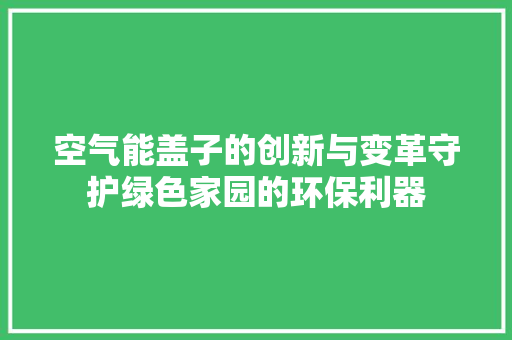 空气能盖子的创新与变革守护绿色家园的环保利器