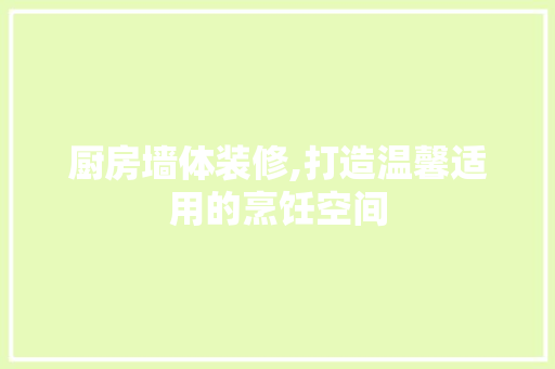 厨房墙体装修,打造温馨适用的烹饪空间 厨房墙体装修,打造温馨适用的烹饪空间 汽车维修