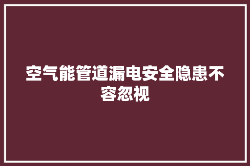 空气能管道漏电安全隐患不容忽视