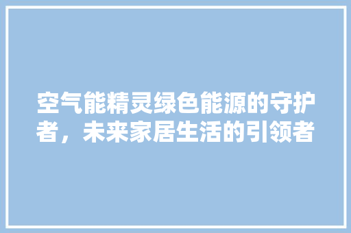 空气能精灵绿色能源的守护者，未来家居生活的引领者
