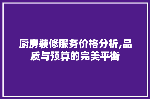 厨房装修服务价格分析,品质与预算的完美平衡 厨房装修服务价格分析,品质与预算的完美平衡 综合便民