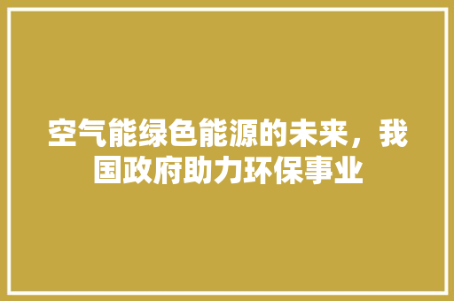 空气能绿色能源的未来，我国政府助力环保事业