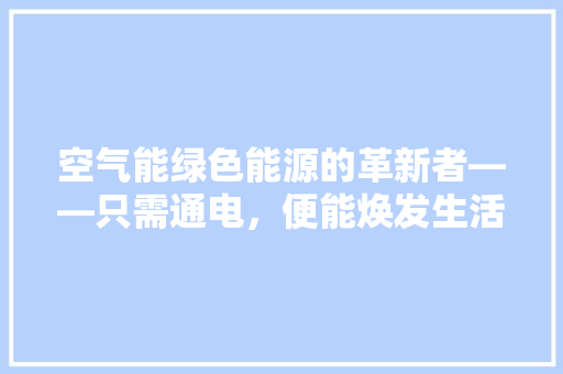 空气能绿色能源的革新者——只需通电，便能焕发生活新活力