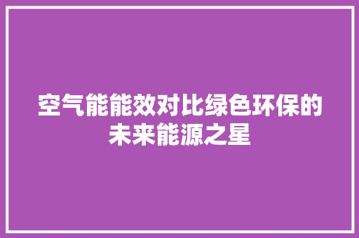 空气能能效对比绿色环保的未来能源之星