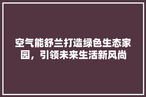 空气能舒兰打造绿色生态家园，引领未来生活新风尚
