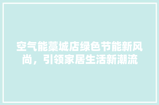 空气能藁城店绿色节能新风尚，引领家居生活新潮流