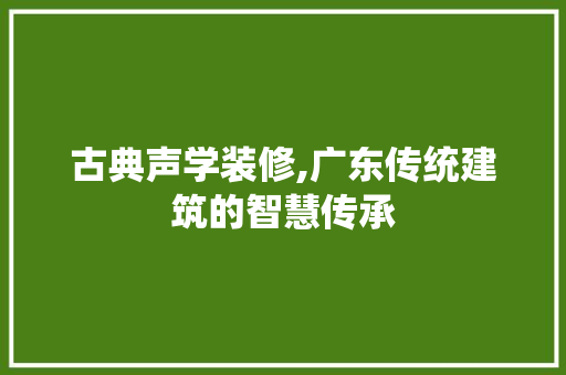 古典声学装修,广东传统建筑的智慧传承 古典声学装修,广东传统建筑的智慧传承 汽车维修