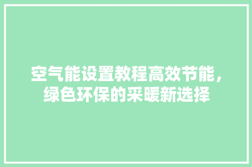 空气能设置教程高效节能，绿色环保的采暖新选择