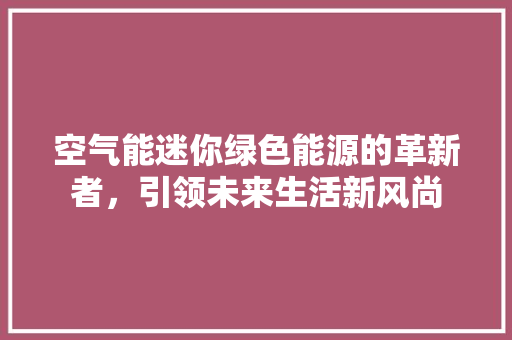 空气能迷你绿色能源的革新者，引领未来生活新风尚