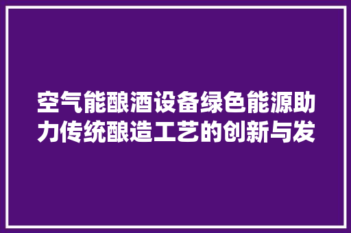 空气能酿酒设备绿色能源助力传统酿造工艺的创新与发展