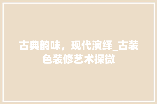古典韵味，现代演绎_古装色装修艺术探微 古典韵味，现代演绎_古装色装修艺术探微 家电维修