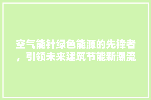 空气能针绿色能源的先锋者，引领未来建筑节能新潮流