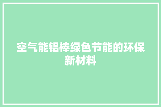 空气能铝棒绿色节能的环保新材料