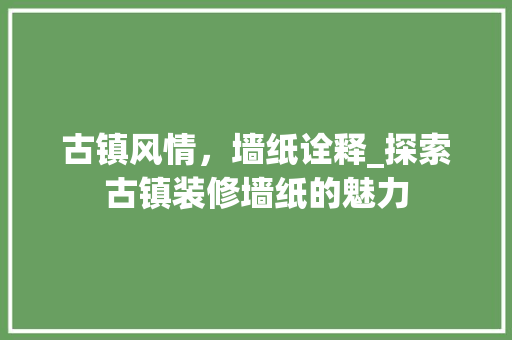古镇风情，墙纸诠释_探索古镇装修墙纸的魅力 古镇风情，墙纸诠释_探索古镇装修墙纸的魅力 汽车维修