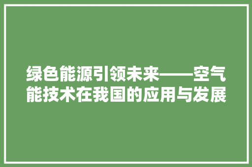 绿色能源引领未来——空气能技术在我国的应用与发展