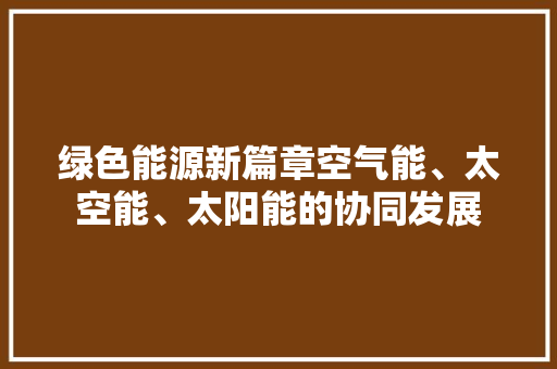绿色能源新篇章空气能、太空能、太阳能的协同发展