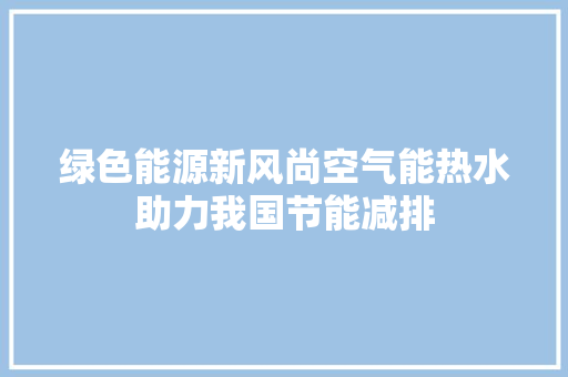 绿色能源新风尚空气能热水助力我国节能减排