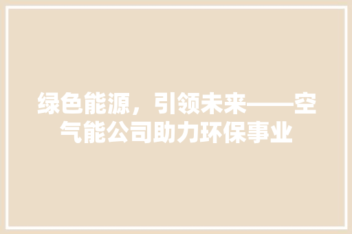 绿色能源，引领未来——空气能公司助力环保事业