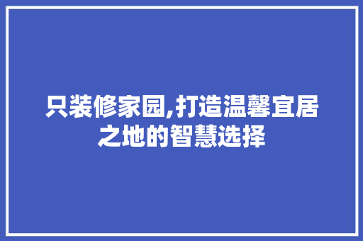 只装修家园,打造温馨宜居之地的智慧选择 只装修家园,打造温馨宜居之地的智慧选择 综合便民