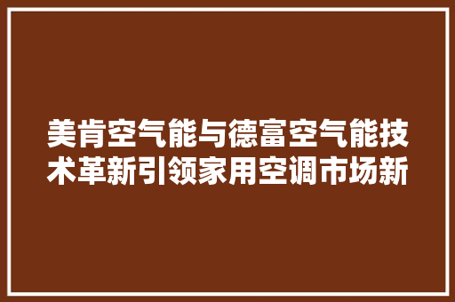 美肯空气能与德富空气能技术革新引领家用空调市场新篇章