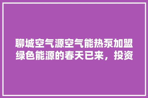 聊城空气源空气能热泵加盟绿色能源的春天已来，投资风口不容错过