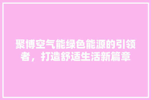聚博空气能绿色能源的引领者，打造舒适生活新篇章