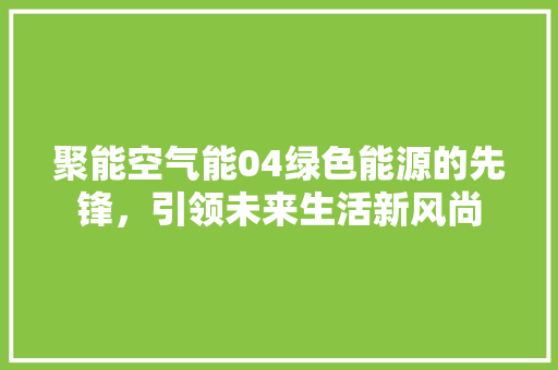 聚能空气能04绿色能源的先锋，引领未来生活新风尚