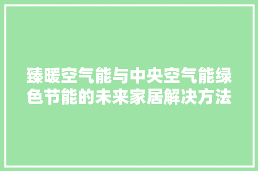 臻暖空气能与中央空气能绿色节能的未来家居解决方法
