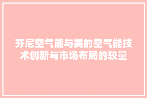 芬尼空气能与美的空气能技术创新与市场布局的较量