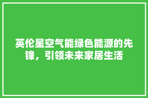 英伦星空气能绿色能源的先锋，引领未来家居生活